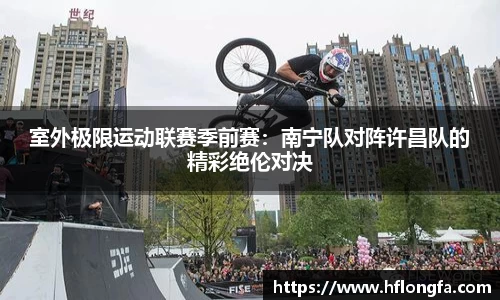 室外极限运动联赛季前赛：南宁队对阵许昌队的精彩绝伦对决